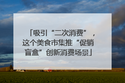 吸引“二次消费”，这个美食市集推“促销盲盒”创新消费场景