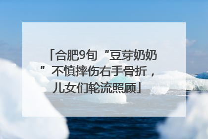 合肥9旬“豆芽奶奶”不慎摔伤右手骨折，儿女们轮流照顾