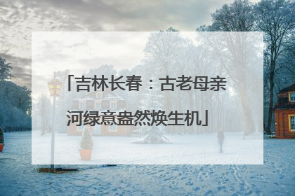 吉林长春：古老母亲河绿意盎然焕生机