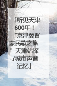 听见天津600年！“京津冀晋蒙民歌之旅”天津站探寻城市声音记忆