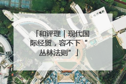 和评理｜现代国际经贸，容不下“丛林法则”