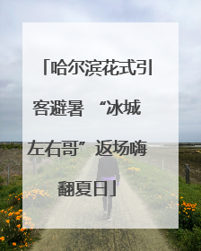 哈尔滨花式引客避暑 “冰城左右哥”返场嗨翻夏日