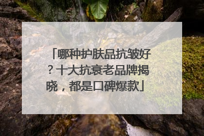 哪种护肤品抗皱好？十大抗衰老品牌揭晓，都是口碑爆款