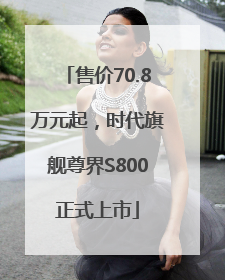 售价70.8万元起，时代旗舰尊界S800正式上市