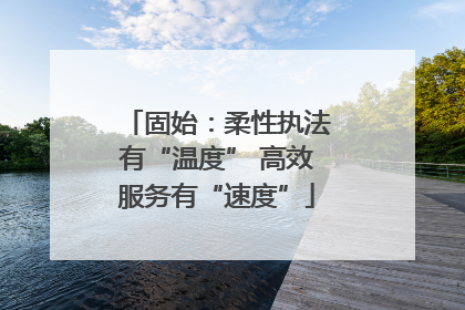 固始：柔性执法有“温度” 高效服务有“速度”