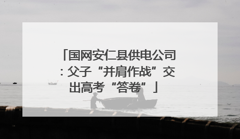国网安仁县供电公司：父子“并肩作战”交出高考“答卷”