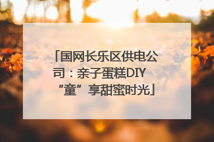 国网长乐区供电公司：亲子蛋糕DIY“童”享甜蜜时光