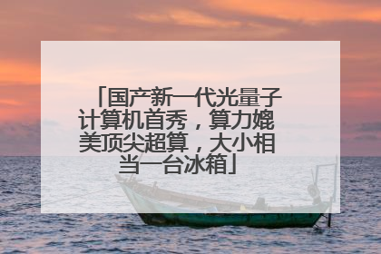 国产新一代光量子计算机首秀，算力媲美顶尖超算，大小相当一台冰箱