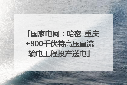国家电网：哈密-重庆±800千伏特高压直流输电工程投产送电