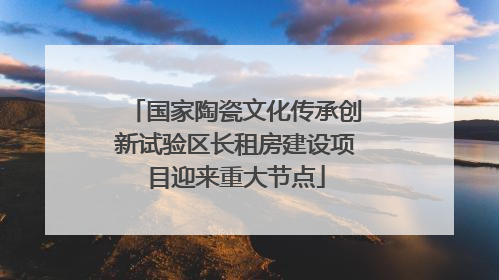 国家陶瓷文化传承创新试验区长租房建设项目迎来重大节点