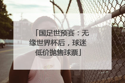 国足世预赛：无缘世界杯后，球迷低价抛售球票