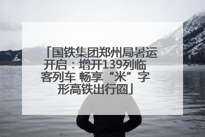 国铁集团郑州局暑运开启：增开139列临客列车 畅享“米”字形高铁出行圈