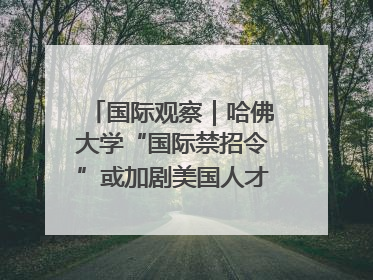 国际观察｜哈佛大学“国际禁招令”或加剧美国人才“出走潮”