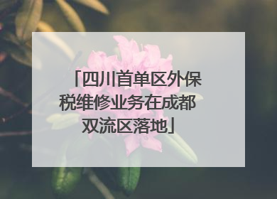 四川首单区外保税维修业务在成都双流区落地
