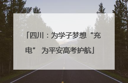 四川：为学子梦想“充电” 为平安高考护航