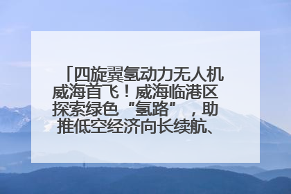 四旋翼氢动力无人机威海首飞！威海临港区探索绿色“氢路”，助推低空经济向长续航、大载重“进化”