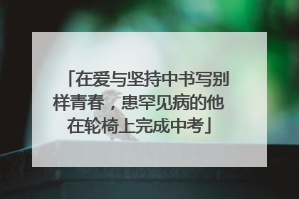 在爱与坚持中书写别样青春，患罕见病的他在轮椅上完成中考