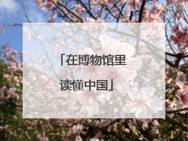 在博物馆里读懂中国
