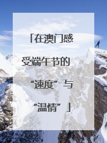 在澳门感受端午节的“速度”与“温情”
