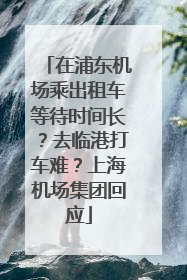 在浦东机场乘出租车等待时间长？去临港打车难？上海机场集团回应