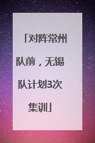 对阵常州队前，无锡队计划3次集训
