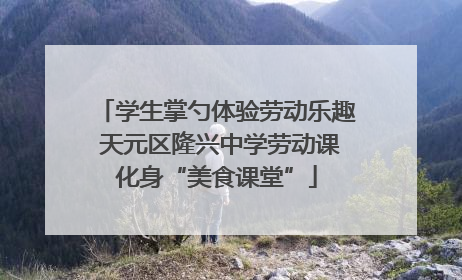 学生掌勺体验劳动乐趣 天元区隆兴中学劳动课化身“美食课堂”