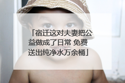 宿迁这对夫妻把公益做成了日常 免费送出纯净水万余桶