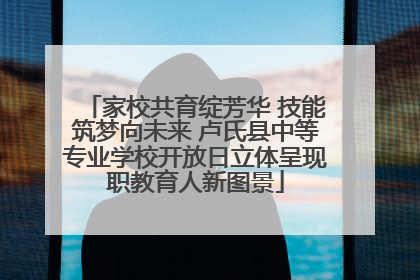 家校共育绽芳华 技能筑梦向未来 卢氏县中等专业学校开放日立体呈现职教育人新图景