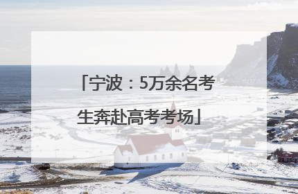 宁波：5万余名考生奔赴高考考场