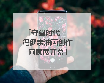 守望时代——冯健亲油画创作回顾展开幕