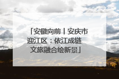 安徽向前丨安庆市迎江区：依江成链 文旅融合绘新景