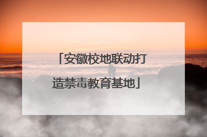 安徽校地联动打造禁毒教育基地