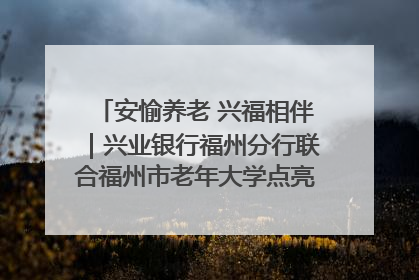 安愉养老 兴福相伴｜兴业银行福州分行联合福州市老年大学点亮安愉文化生活