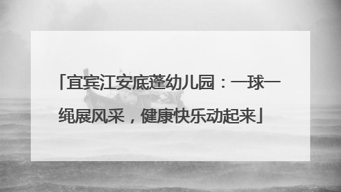 宜宾江安底蓬幼儿园：一球一绳展风采，健康快乐动起来
