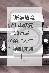 增殖放流促生态修复 10万尾鱼苗“入住”德阳旌湖