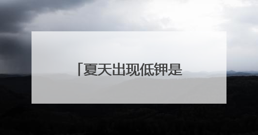 夏天出现低钾是正常情况吗？医生提醒，高血压人群不可掉以轻心
