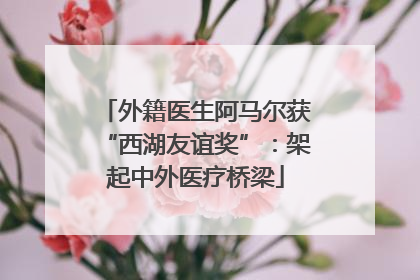 外籍医生阿马尔获“西湖友谊奖”：架起中外医疗桥梁