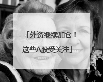 外资继续加仓！这些A股受关注
