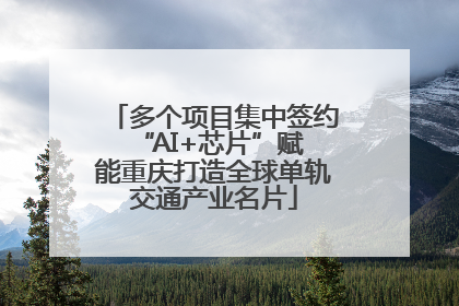多个项目集中签约 “AI+芯片”赋能重庆打造全球单轨交通产业名片