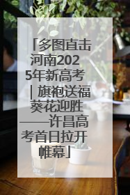 多图直击河南2025年新高考｜旗袍送福 葵花迎胜——许昌高考首日拉开帷幕