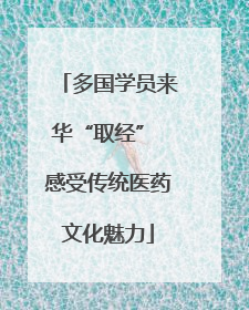 多国学员来华“取经” 感受传统医药文化魅力