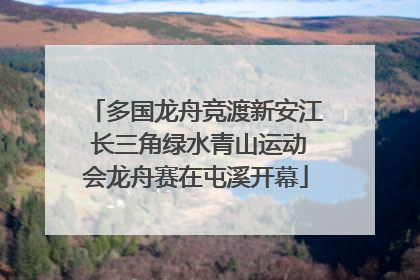 多国龙舟竞渡新安江 长三角绿水青山运动会龙舟赛在屯溪开幕