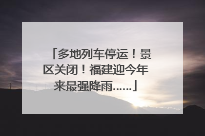 多地列车停运！景区关闭！福建迎今年来最强降雨……