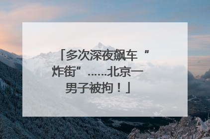 多次深夜飙车“炸街”……北京一男子被拘！