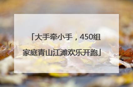大手牵小手，450组家庭青山江滩欢乐开跑