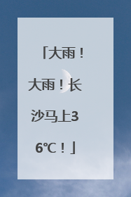 大雨！大雨！长沙马上36℃！