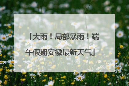 大雨！局部暴雨！端午假期安徽最新天气