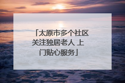 太原市多个社区关注独居老人 上门贴心服务
