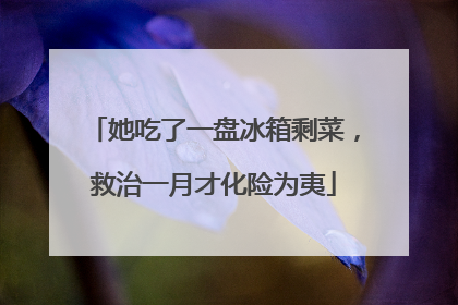 她吃了一盘冰箱剩菜，救治一月才化险为夷