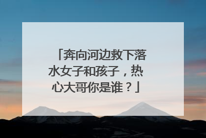 奔向河边救下落水女子和孩子，热心大哥你是谁？